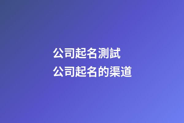 公司起名測試 公司起名的渠道-第1張-公司起名-玄機派